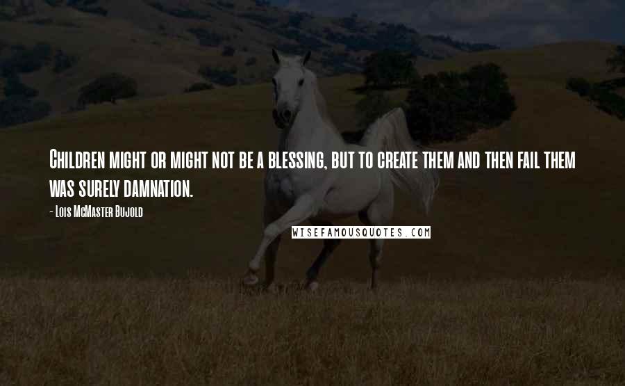 Lois McMaster Bujold Quotes: Children might or might not be a blessing, but to create them and then fail them was surely damnation.