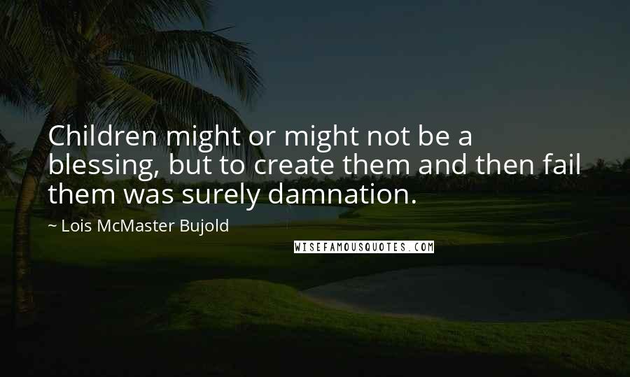 Lois McMaster Bujold Quotes: Children might or might not be a blessing, but to create them and then fail them was surely damnation.