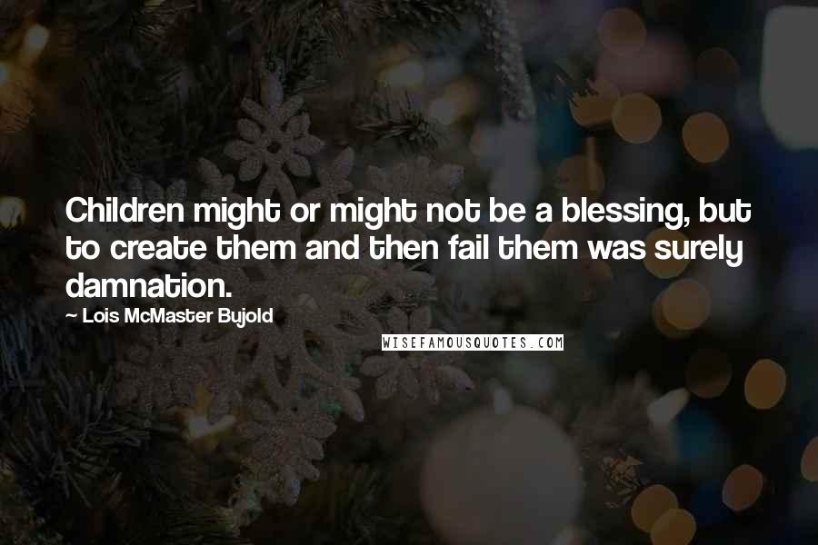 Lois McMaster Bujold Quotes: Children might or might not be a blessing, but to create them and then fail them was surely damnation.