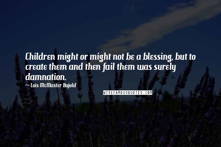 Lois McMaster Bujold Quotes: Children might or might not be a blessing, but to create them and then fail them was surely damnation.