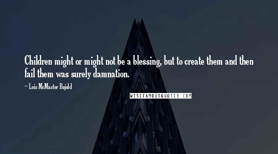 Lois McMaster Bujold Quotes: Children might or might not be a blessing, but to create them and then fail them was surely damnation.