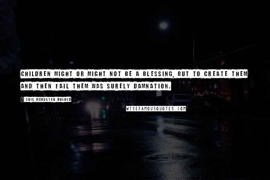 Lois McMaster Bujold Quotes: Children might or might not be a blessing, but to create them and then fail them was surely damnation.