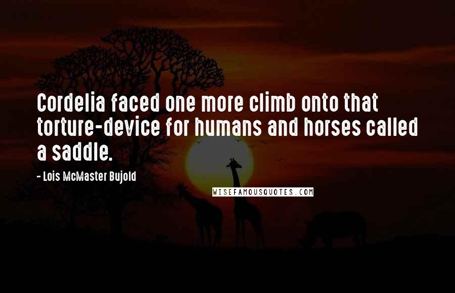 Lois McMaster Bujold Quotes: Cordelia faced one more climb onto that torture-device for humans and horses called a saddle.