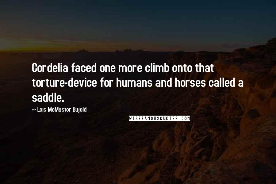 Lois McMaster Bujold Quotes: Cordelia faced one more climb onto that torture-device for humans and horses called a saddle.