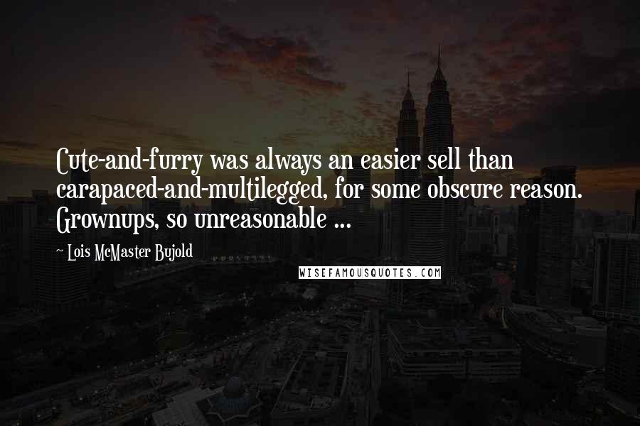 Lois McMaster Bujold Quotes: Cute-and-furry was always an easier sell than carapaced-and-multilegged, for some obscure reason. Grownups, so unreasonable ...