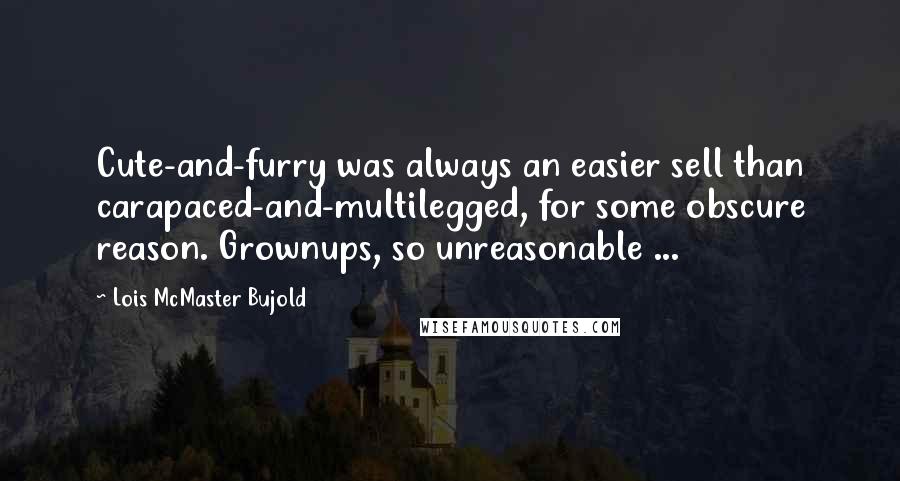 Lois McMaster Bujold Quotes: Cute-and-furry was always an easier sell than carapaced-and-multilegged, for some obscure reason. Grownups, so unreasonable ...