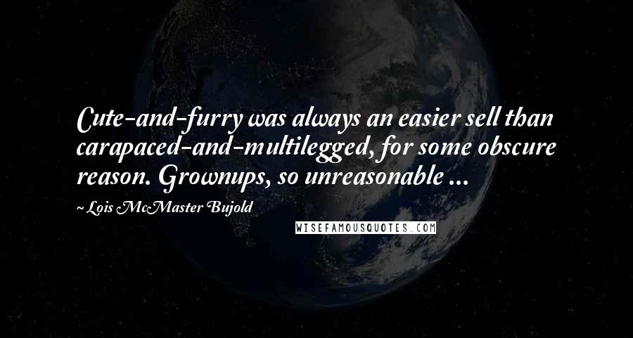 Lois McMaster Bujold Quotes: Cute-and-furry was always an easier sell than carapaced-and-multilegged, for some obscure reason. Grownups, so unreasonable ...