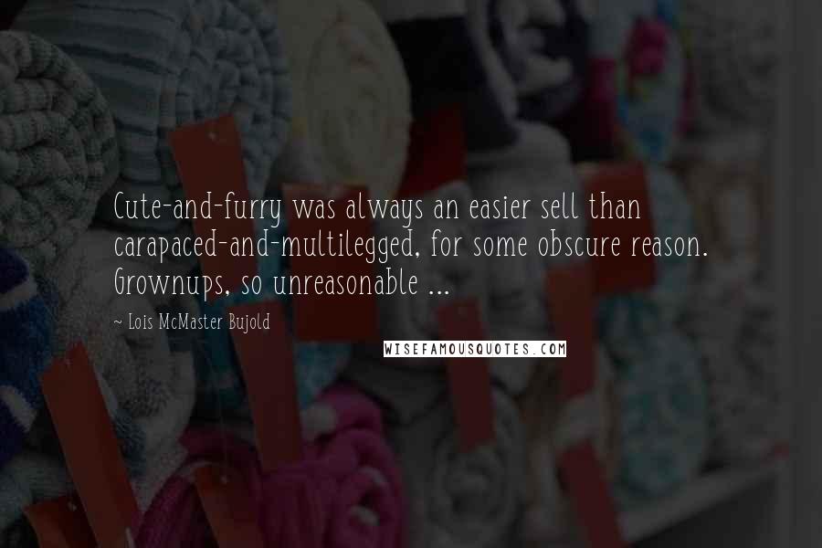 Lois McMaster Bujold Quotes: Cute-and-furry was always an easier sell than carapaced-and-multilegged, for some obscure reason. Grownups, so unreasonable ...