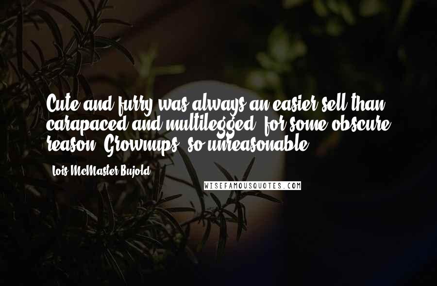 Lois McMaster Bujold Quotes: Cute-and-furry was always an easier sell than carapaced-and-multilegged, for some obscure reason. Grownups, so unreasonable ...