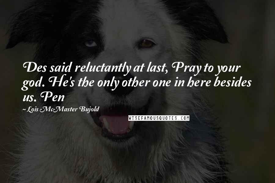 Lois McMaster Bujold Quotes: Des said reluctantly at last, Pray to your god. He's the only other one in here besides us. Pen