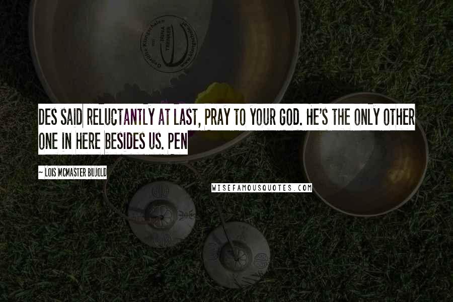 Lois McMaster Bujold Quotes: Des said reluctantly at last, Pray to your god. He's the only other one in here besides us. Pen