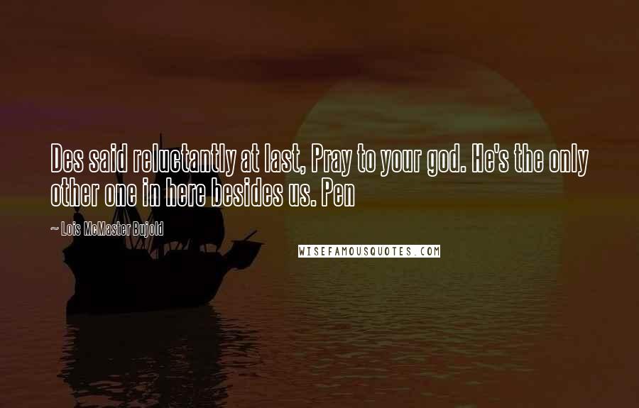 Lois McMaster Bujold Quotes: Des said reluctantly at last, Pray to your god. He's the only other one in here besides us. Pen