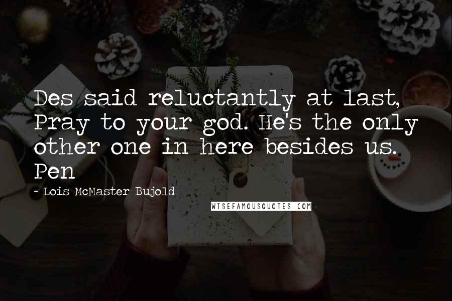 Lois McMaster Bujold Quotes: Des said reluctantly at last, Pray to your god. He's the only other one in here besides us. Pen