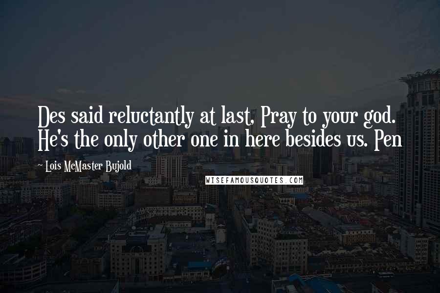 Lois McMaster Bujold Quotes: Des said reluctantly at last, Pray to your god. He's the only other one in here besides us. Pen