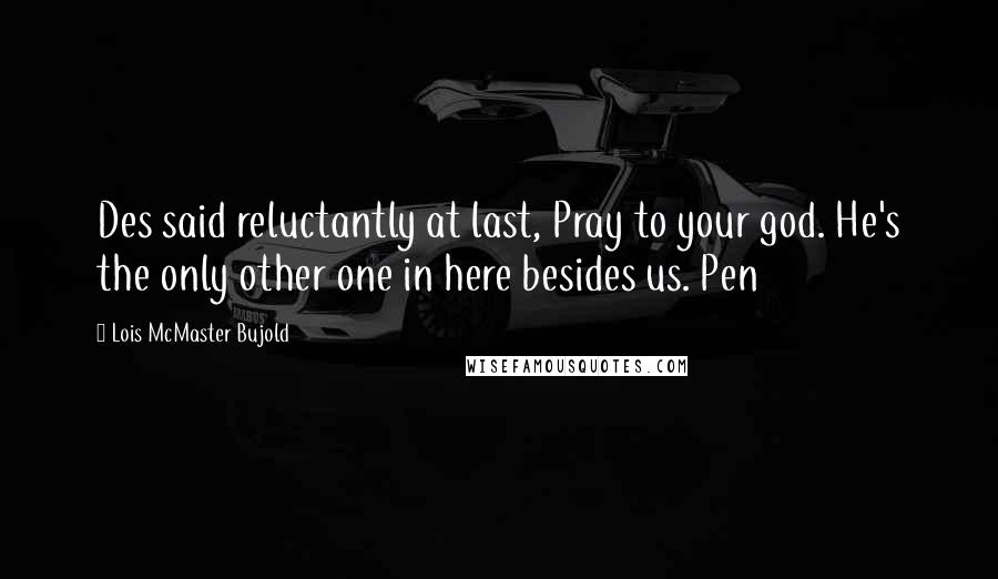 Lois McMaster Bujold Quotes: Des said reluctantly at last, Pray to your god. He's the only other one in here besides us. Pen