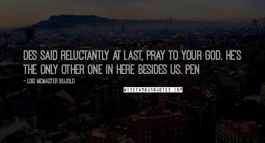 Lois McMaster Bujold Quotes: Des said reluctantly at last, Pray to your god. He's the only other one in here besides us. Pen