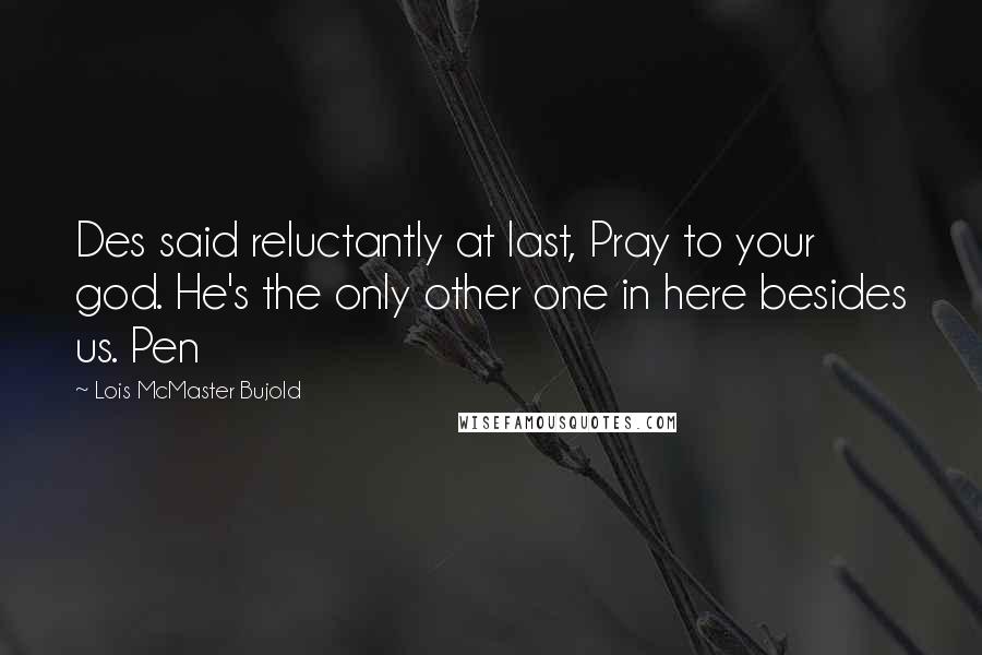 Lois McMaster Bujold Quotes: Des said reluctantly at last, Pray to your god. He's the only other one in here besides us. Pen