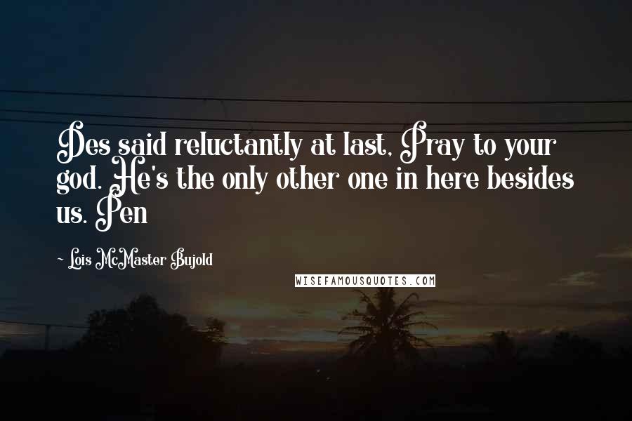 Lois McMaster Bujold Quotes: Des said reluctantly at last, Pray to your god. He's the only other one in here besides us. Pen