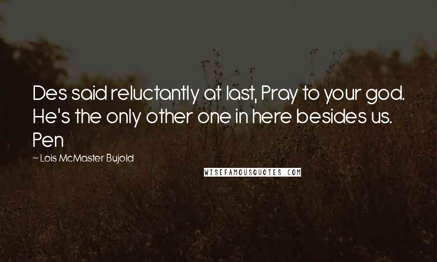 Lois McMaster Bujold Quotes: Des said reluctantly at last, Pray to your god. He's the only other one in here besides us. Pen