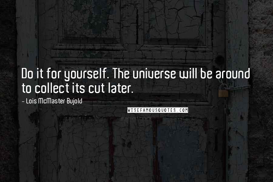 Lois McMaster Bujold Quotes: Do it for yourself. The universe will be around to collect its cut later.