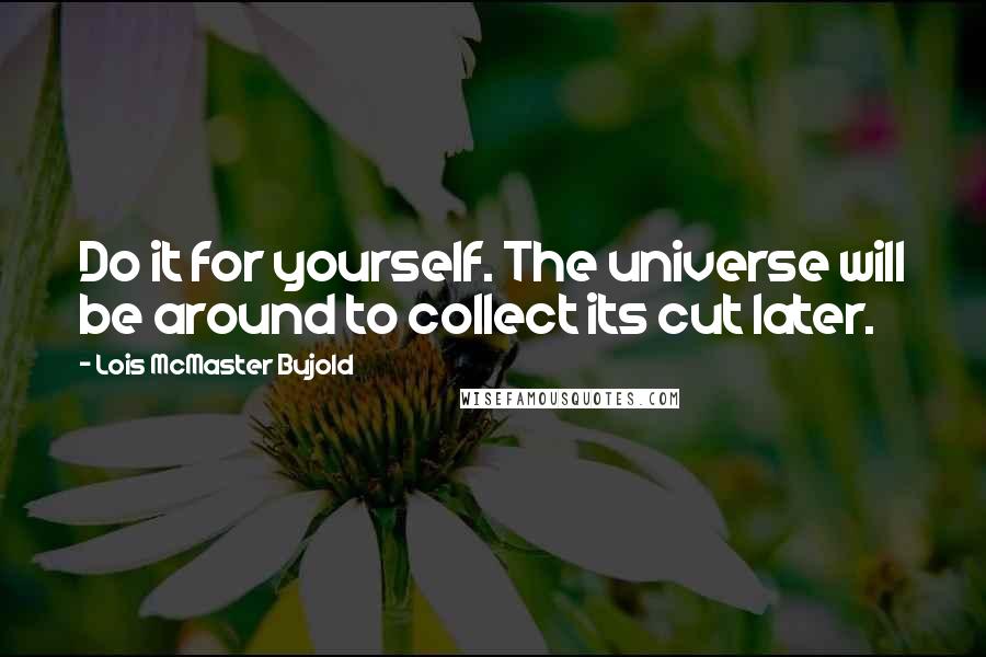 Lois McMaster Bujold Quotes: Do it for yourself. The universe will be around to collect its cut later.