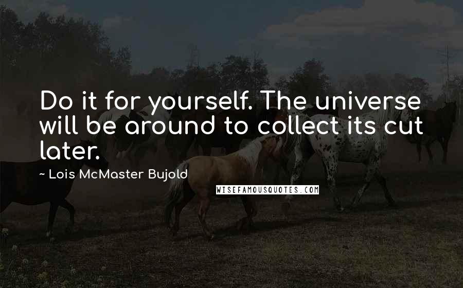 Lois McMaster Bujold Quotes: Do it for yourself. The universe will be around to collect its cut later.