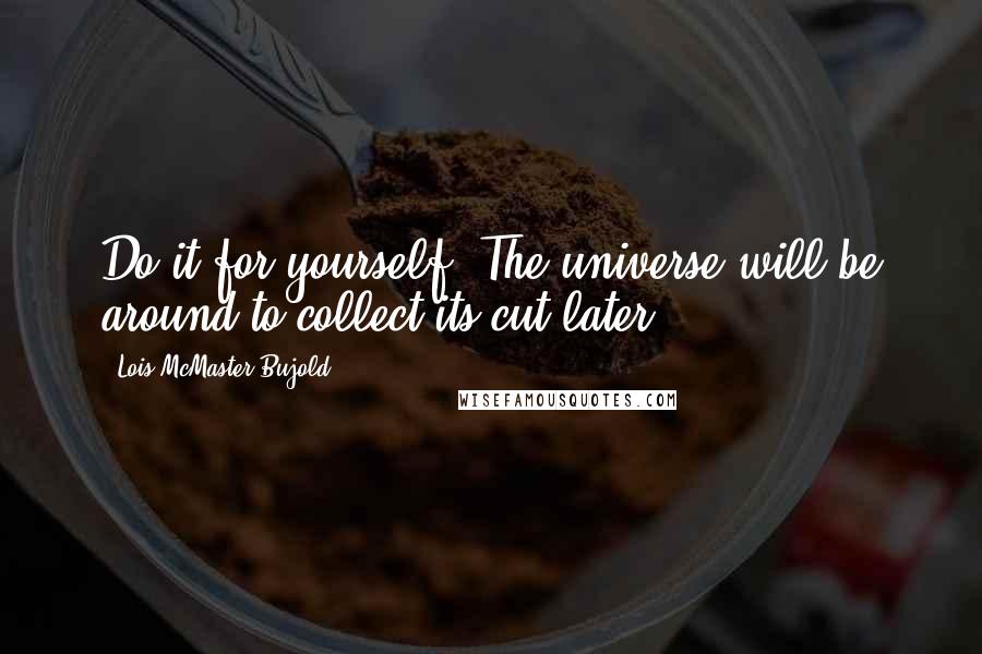 Lois McMaster Bujold Quotes: Do it for yourself. The universe will be around to collect its cut later.