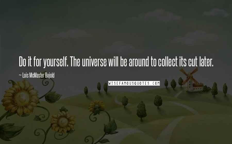 Lois McMaster Bujold Quotes: Do it for yourself. The universe will be around to collect its cut later.