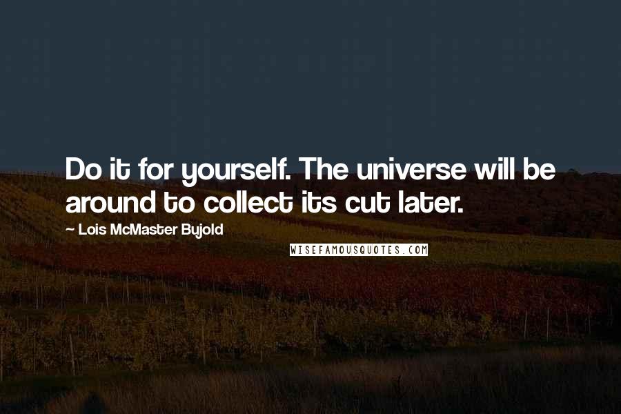 Lois McMaster Bujold Quotes: Do it for yourself. The universe will be around to collect its cut later.