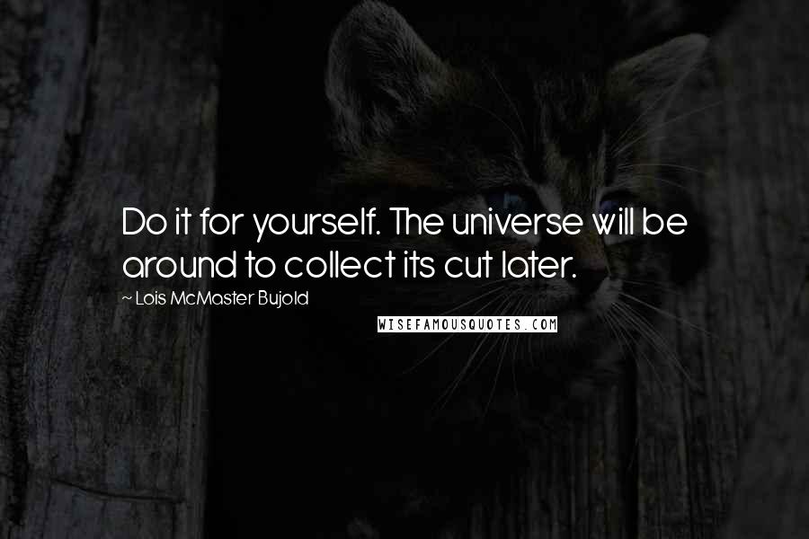 Lois McMaster Bujold Quotes: Do it for yourself. The universe will be around to collect its cut later.