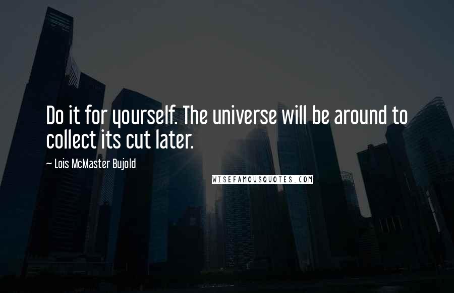 Lois McMaster Bujold Quotes: Do it for yourself. The universe will be around to collect its cut later.