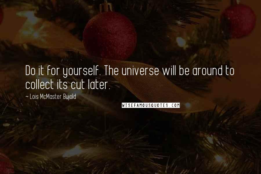 Lois McMaster Bujold Quotes: Do it for yourself. The universe will be around to collect its cut later.