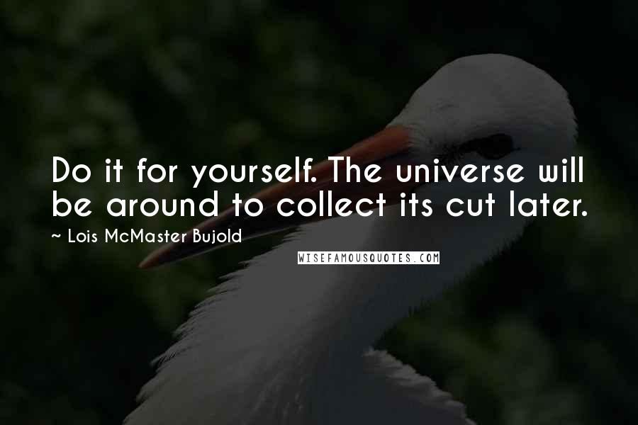 Lois McMaster Bujold Quotes: Do it for yourself. The universe will be around to collect its cut later.