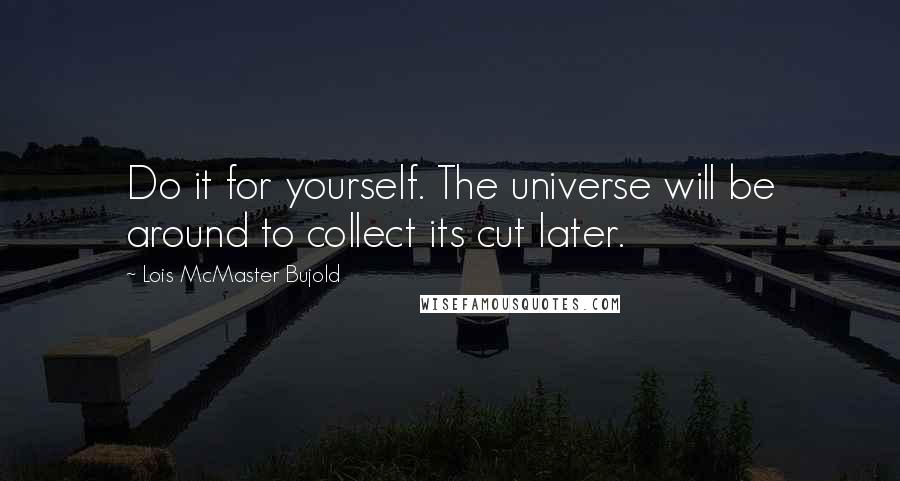 Lois McMaster Bujold Quotes: Do it for yourself. The universe will be around to collect its cut later.