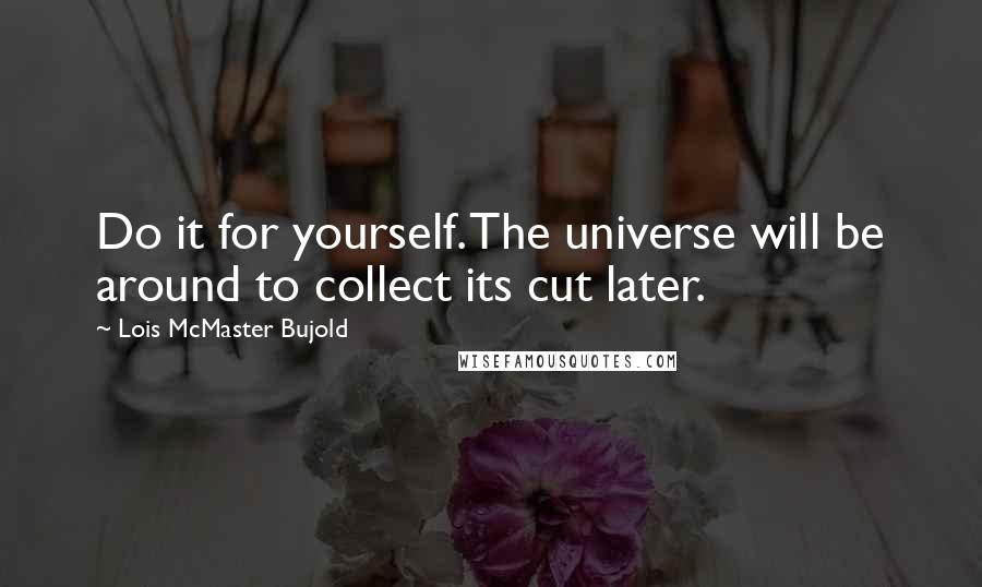 Lois McMaster Bujold Quotes: Do it for yourself. The universe will be around to collect its cut later.