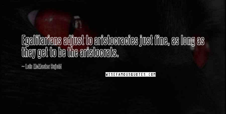 Lois McMaster Bujold Quotes: Egalitarians adjust to aristocracies just fine, as long as they get to be the aristocrats.