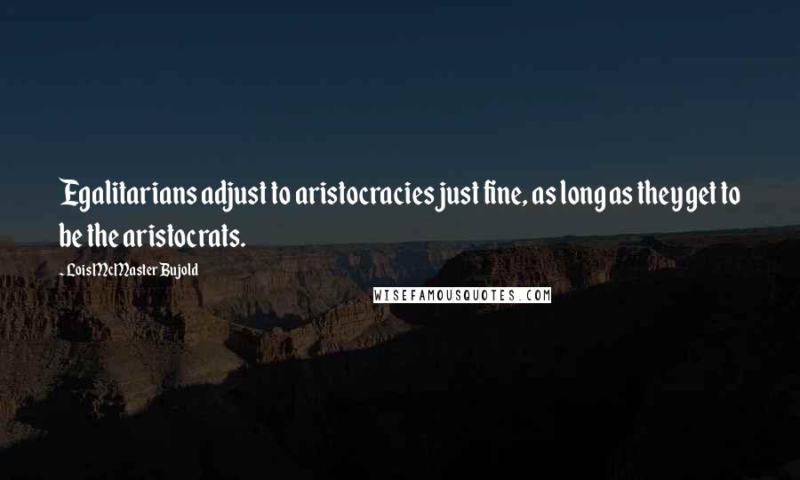 Lois McMaster Bujold Quotes: Egalitarians adjust to aristocracies just fine, as long as they get to be the aristocrats.