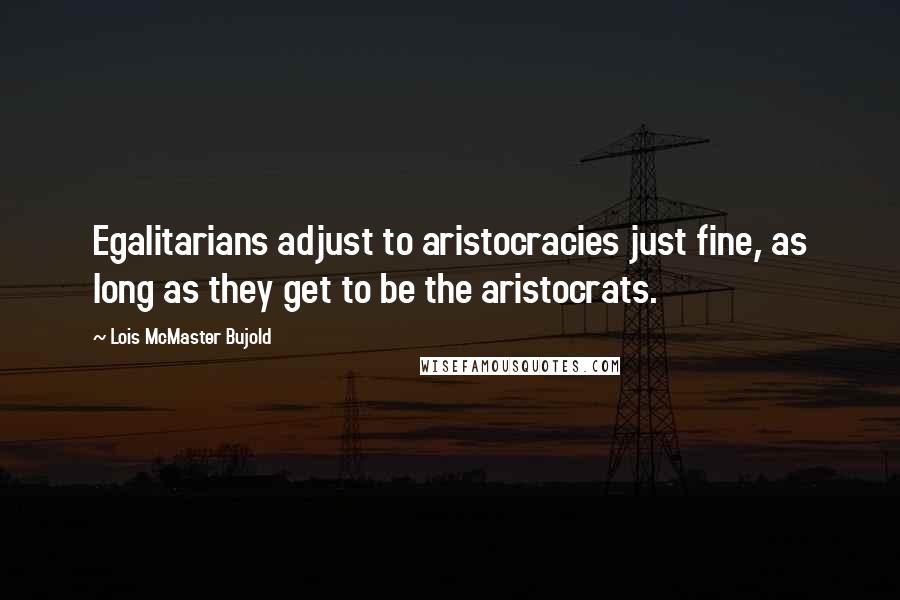 Lois McMaster Bujold Quotes: Egalitarians adjust to aristocracies just fine, as long as they get to be the aristocrats.