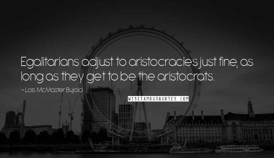 Lois McMaster Bujold Quotes: Egalitarians adjust to aristocracies just fine, as long as they get to be the aristocrats.