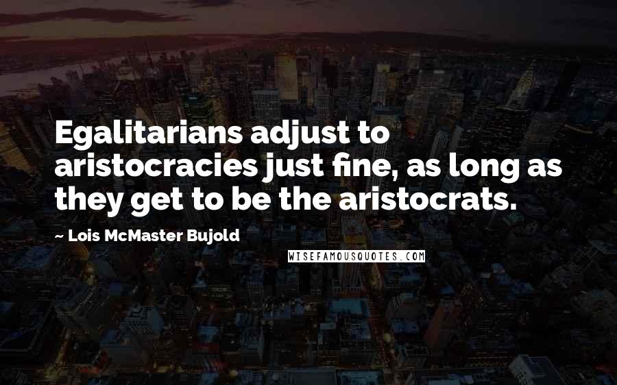 Lois McMaster Bujold Quotes: Egalitarians adjust to aristocracies just fine, as long as they get to be the aristocrats.