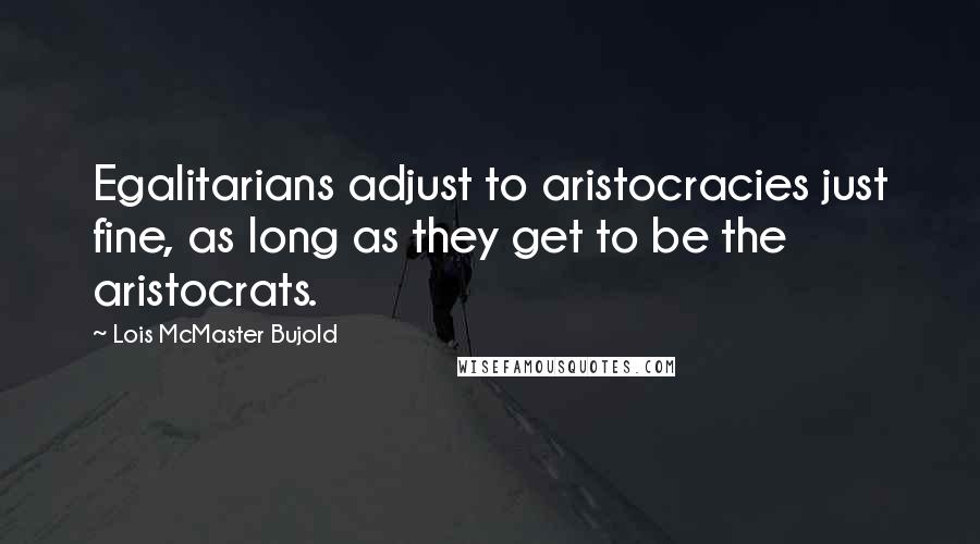 Lois McMaster Bujold Quotes: Egalitarians adjust to aristocracies just fine, as long as they get to be the aristocrats.