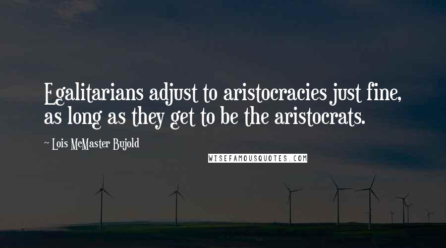 Lois McMaster Bujold Quotes: Egalitarians adjust to aristocracies just fine, as long as they get to be the aristocrats.