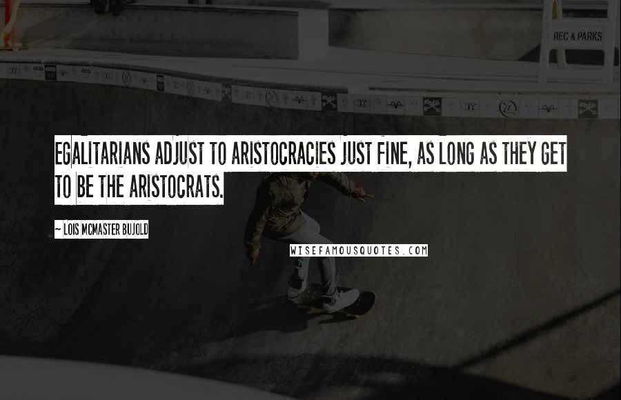 Lois McMaster Bujold Quotes: Egalitarians adjust to aristocracies just fine, as long as they get to be the aristocrats.