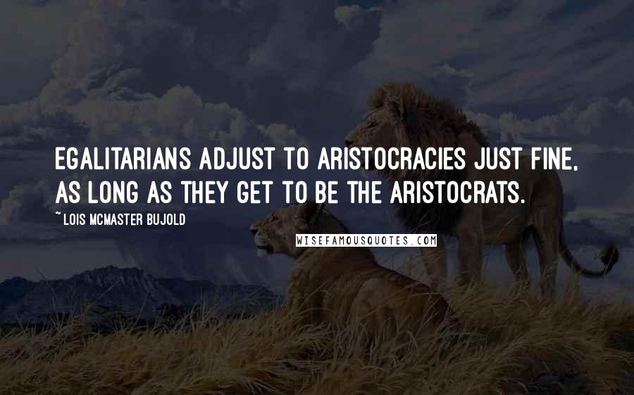 Lois McMaster Bujold Quotes: Egalitarians adjust to aristocracies just fine, as long as they get to be the aristocrats.