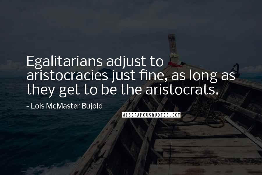 Lois McMaster Bujold Quotes: Egalitarians adjust to aristocracies just fine, as long as they get to be the aristocrats.