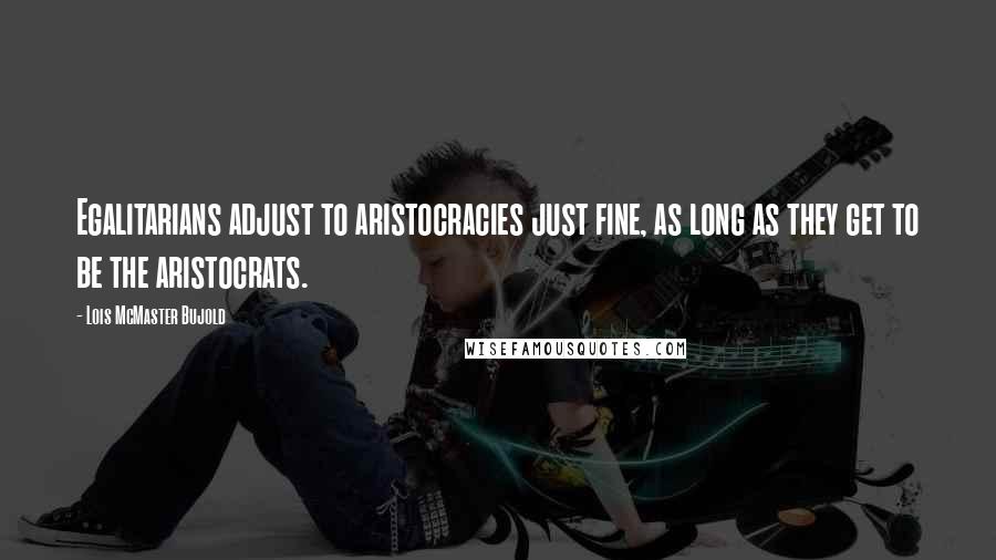 Lois McMaster Bujold Quotes: Egalitarians adjust to aristocracies just fine, as long as they get to be the aristocrats.