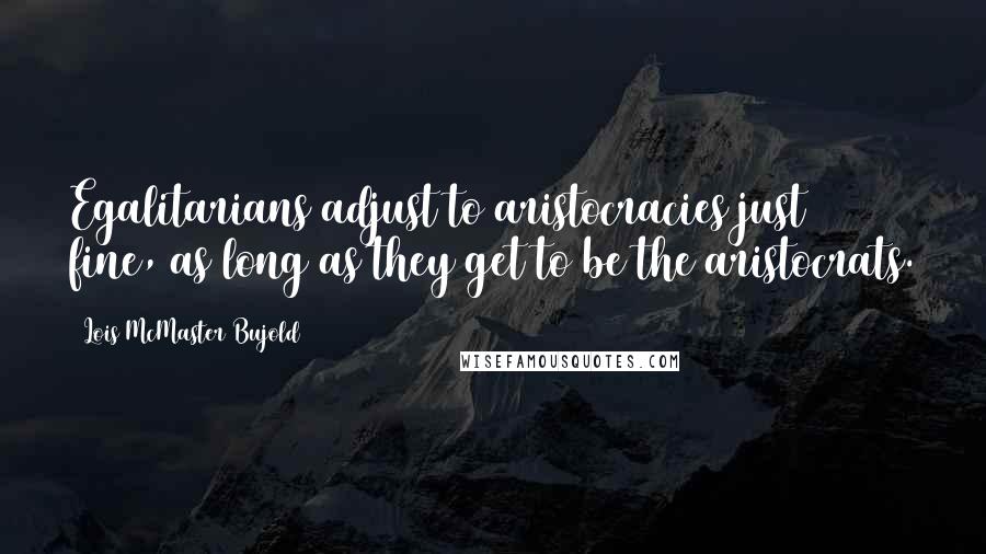 Lois McMaster Bujold Quotes: Egalitarians adjust to aristocracies just fine, as long as they get to be the aristocrats.