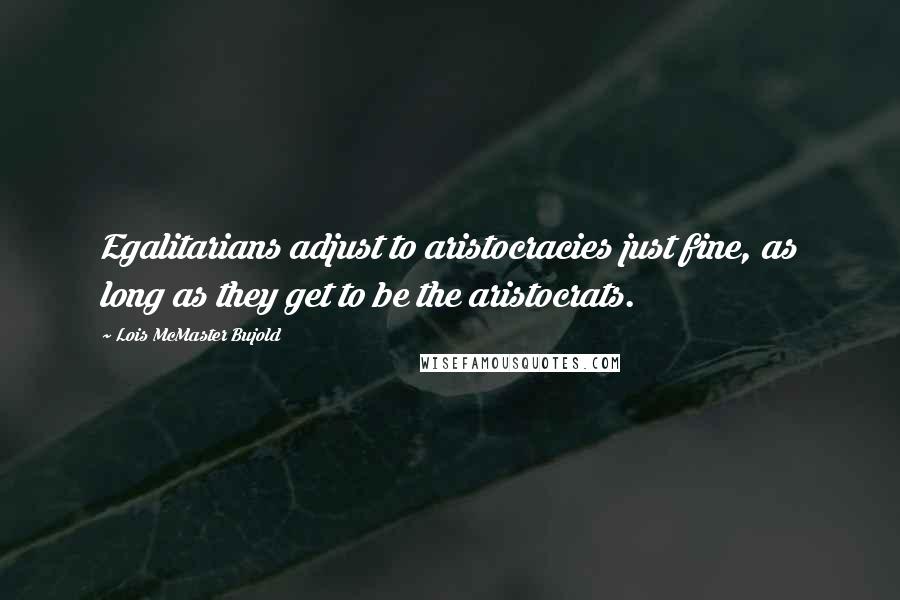 Lois McMaster Bujold Quotes: Egalitarians adjust to aristocracies just fine, as long as they get to be the aristocrats.