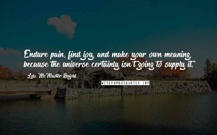 Lois McMaster Bujold Quotes: Endure pain, find joy, and make your own meaning, because the universe certainly isn't going to supply it.