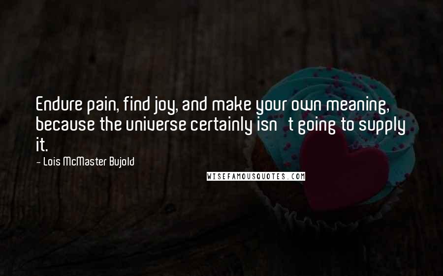 Lois McMaster Bujold Quotes: Endure pain, find joy, and make your own meaning, because the universe certainly isn't going to supply it.